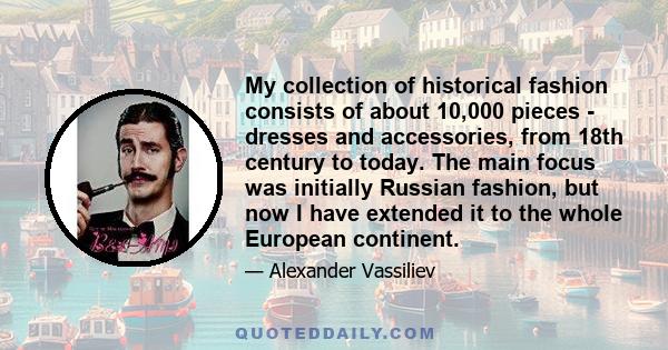 My collection of historical fashion consists of about 10,000 pieces - dresses and accessories, from 18th century to today. The main focus was initially Russian fashion, but now I have extended it to the whole European