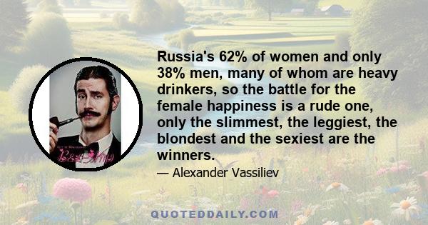 Russia's 62% of women and only 38% men, many of whom are heavy drinkers, so the battle for the female happiness is a rude one, only the slimmest, the leggiest, the blondest and the sexiest are the winners.