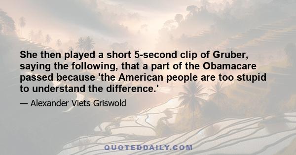 She then played a short 5-second clip of Gruber, saying the following, that a part of the Obamacare passed because 'the American people are too stupid to understand the difference.'