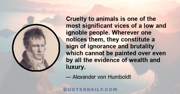 Cruelty to animals is one of the most significant vices of a low and ignoble people. Wherever one notices them, they constitute a sign of ignorance and brutality which cannot be painted over even by all the evidence of