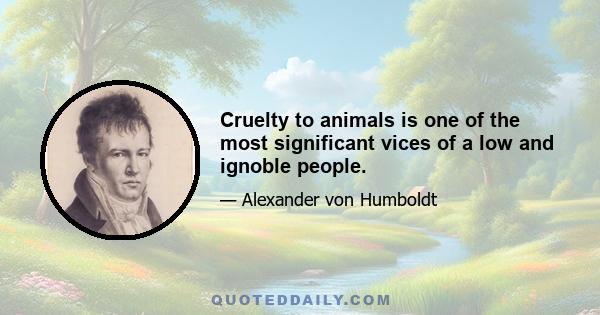 Cruelty to animals is one of the most significant vices of a low and ignoble people.