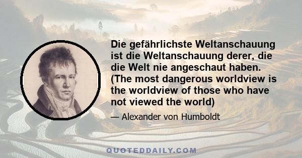 Die gefährlichste Weltanschauung ist die Weltanschauung derer, die die Welt nie angeschaut haben. (The most dangerous worldview is the worldview of those who have not viewed the world)