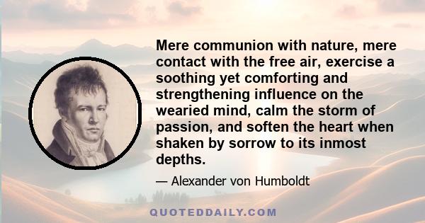 Mere communion with nature, mere contact with the free air, exercise a soothing yet comforting and strengthening influence on the wearied mind, calm the storm of passion, and soften the heart when shaken by sorrow to