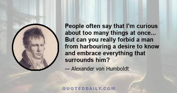 People often say that I'm curious about too many things at once... But can you really forbid a man from harbouring a desire to know and embrace everything that surrounds him?