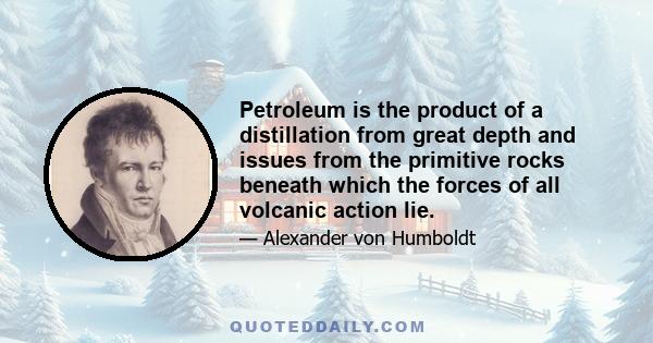 Petroleum is the product of a distillation from great depth and issues from the primitive rocks beneath which the forces of all volcanic action lie.