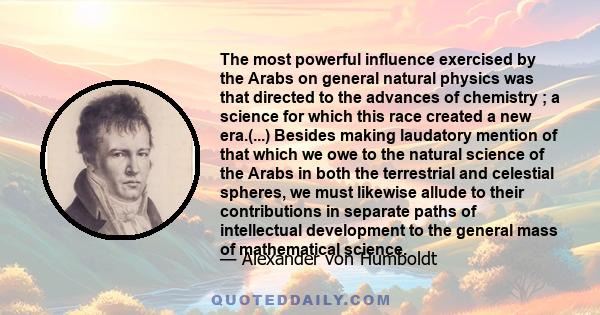 The most powerful influence exercised by the Arabs on general natural physics was that directed to the advances of chemistry ; a science for which this race created a new era.(...) Besides making laudatory mention of