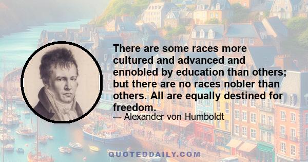 There are some races more cultured and advanced and ennobled by education than others; but there are no races nobler than others. All are equally destined for freedom.