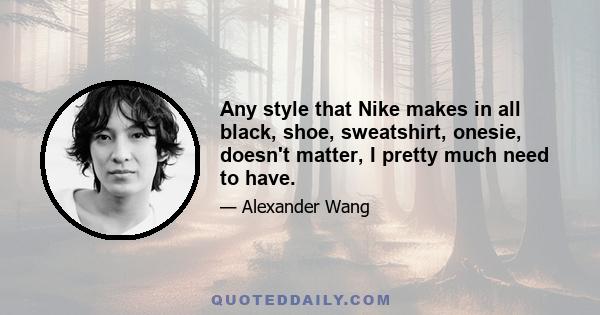 Any style that Nike makes in all black, shoe, sweatshirt, onesie, doesn't matter, I pretty much need to have.