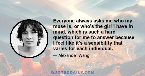 Everyone always asks me who my muse is, or who's the girl I have in mind, which is such a hard question for me to answer because I feel like it's a sensibility that varies for each individual.