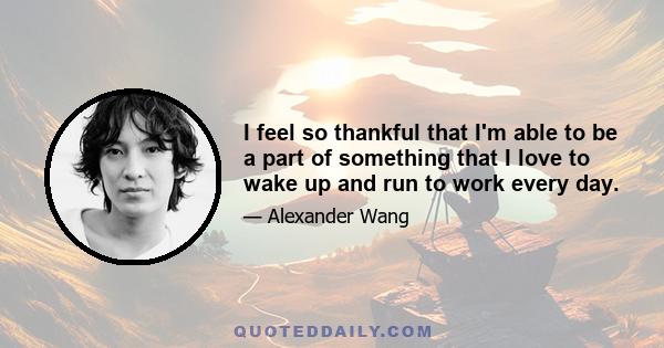 I feel so thankful that I'm able to be a part of something that I love to wake up and run to work every day.