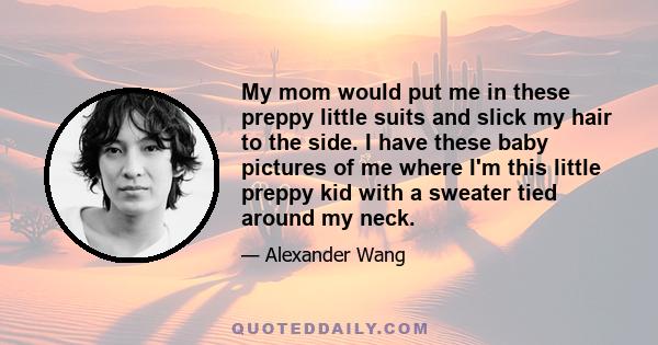 My mom would put me in these preppy little suits and slick my hair to the side. I have these baby pictures of me where I'm this little preppy kid with a sweater tied around my neck.