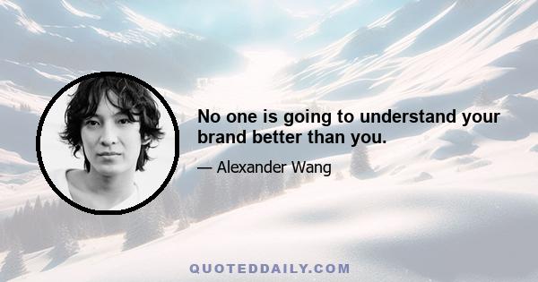 No one is going to understand your brand better than you.