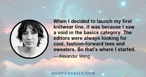 When I decided to launch my first knitwear line, it was because I saw a void in the basics category. The editors were always looking for cool, fashion-forward tees and sweaters. So that's where I started.