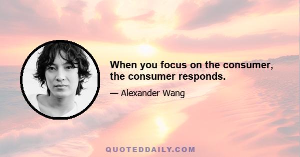 When you focus on the consumer, the consumer responds.