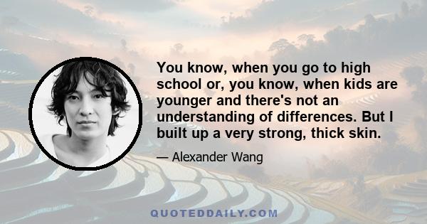 You know, when you go to high school or, you know, when kids are younger and there's not an understanding of differences. But I built up a very strong, thick skin.