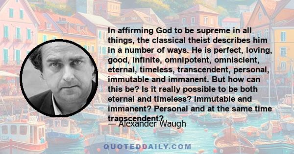 In affirming God to be supreme in all things, the classical theist describes him in a number of ways. He is perfect, loving, good, infinite, omnipotent, omniscient, eternal, timeless, transcendent, personal, immutable