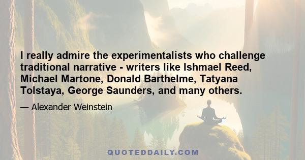 I really admire the experimentalists who challenge traditional narrative - writers like Ishmael Reed, Michael Martone, Donald Barthelme, Tatyana Tolstaya, George Saunders, and many others.