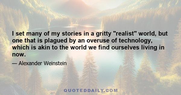 I set many of my stories in a gritty realist world, but one that is plagued by an overuse of technology, which is akin to the world we find ourselves living in now.