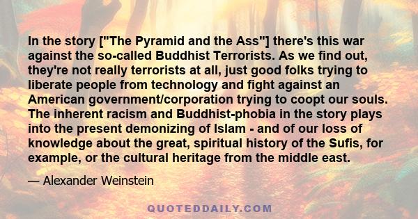 In the story [The Pyramid and the Ass] there's this war against the so-called Buddhist Terrorists. As we find out, they're not really terrorists at all, just good folks trying to liberate people from technology and