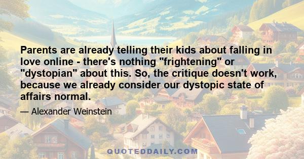 Parents are already telling their kids about falling in love online - there's nothing frightening or dystopian about this. So, the critique doesn't work, because we already consider our dystopic state of affairs normal.