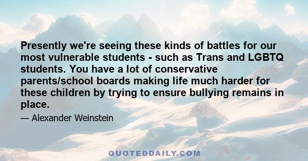 Presently we're seeing these kinds of battles for our most vulnerable students - such as Trans and LGBTQ students. You have a lot of conservative parents/school boards making life much harder for these children by