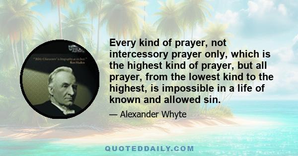 Every kind of prayer, not intercessory prayer only, which is the highest kind of prayer, but all prayer, from the lowest kind to the highest, is impossible in a life of known and allowed sin.