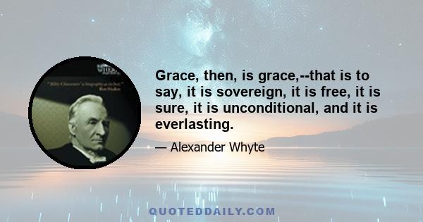 Grace, then, is grace,--that is to say, it is sovereign, it is free, it is sure, it is unconditional, and it is everlasting.