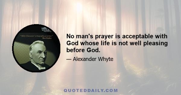 No man's prayer is acceptable with God whose life is not well pleasing before God.