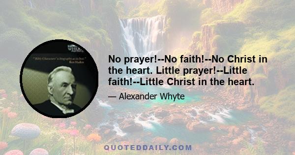 No prayer!--No faith!--No Christ in the heart. Little prayer!--Little faith!--Little Christ in the heart.