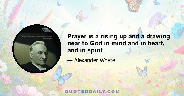 Prayer is a rising up and a drawing near to God in mind and in heart, and in spirit.