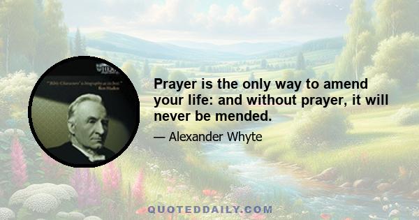 Prayer is the only way to amend your life: and without prayer, it will never be mended.