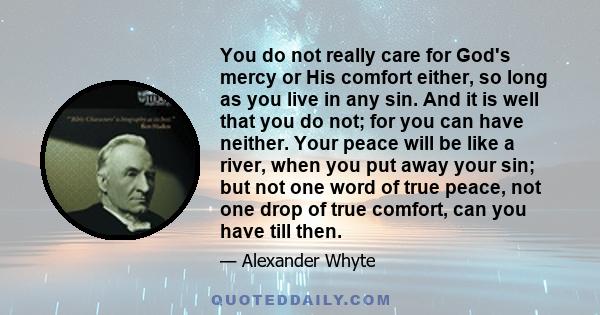 You do not really care for God's mercy or His comfort either, so long as you live in any sin. And it is well that you do not; for you can have neither. Your peace will be like a river, when you put away your sin; but