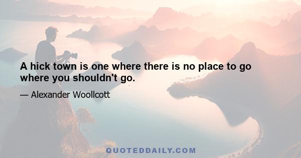 A hick town is one where there is no place to go where you shouldn't go.