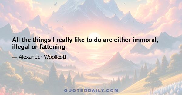 All the things I really like to do are either immoral, illegal or fattening.