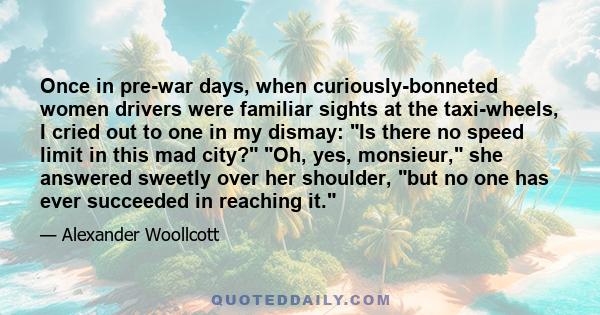 Once in pre-war days, when curiously-bonneted women drivers were familiar sights at the taxi-wheels, I cried out to one in my dismay: Is there no speed limit in this mad city? Oh, yes, monsieur, she answered sweetly