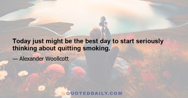 Today just might be the best day to start seriously thinking about quitting smoking.