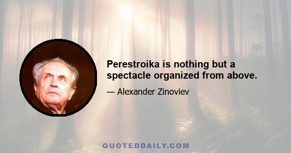 Perestroika is nothing but a spectacle organized from above.