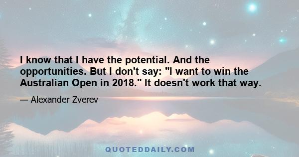 I know that I have the potential. And the opportunities. But I don't say: I want to win the Australian Open in 2018. It doesn't work that way.