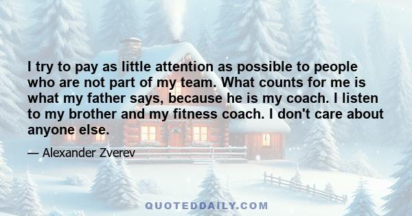 I try to pay as little attention as possible to people who are not part of my team. What counts for me is what my father says, because he is my coach. I listen to my brother and my fitness coach. I don't care about