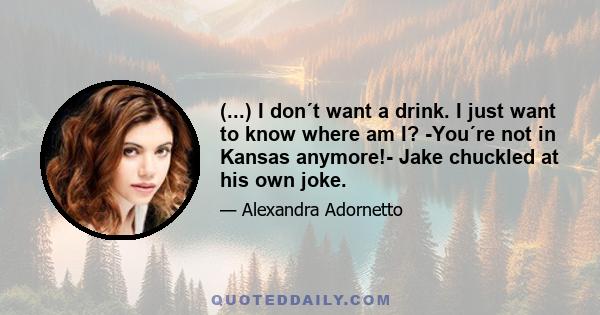 (...) I don´t want a drink. I just want to know where am I? -You´re not in Kansas anymore!- Jake chuckled at his own joke.