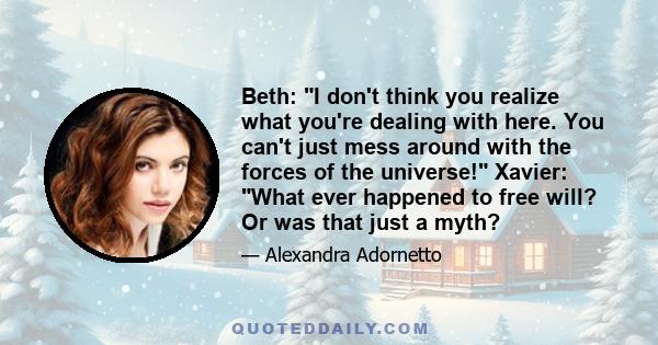 Beth: I don't think you realize what you're dealing with here. You can't just mess around with the forces of the universe! Xavier: What ever happened to free will? Or was that just a myth?