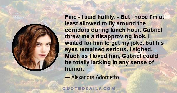 Fine - I said huffily. - But I hope I'm at least allowed to fly around the corridors during lunch hour. Gabriel threw me a disapproving look. I waited for him to get my joke, but his eyes remained serious. I sighed.