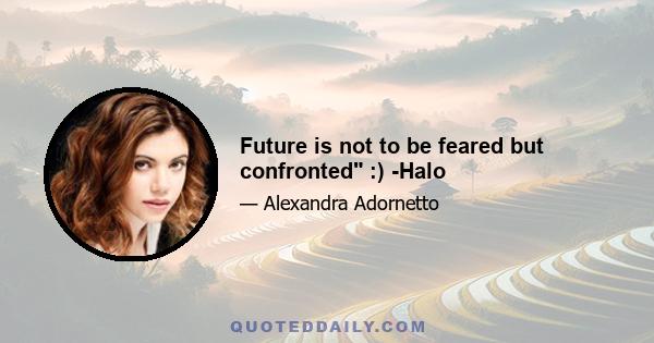 Future is not to be feared but confronted :) -Halo