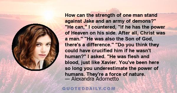 How can the strength of one man stand against Jake and an army of demons? He can, I countered, if he has the power of Heaven on his side. After all, Christ was a man. He was also the Son of God, there's a difference. Do 