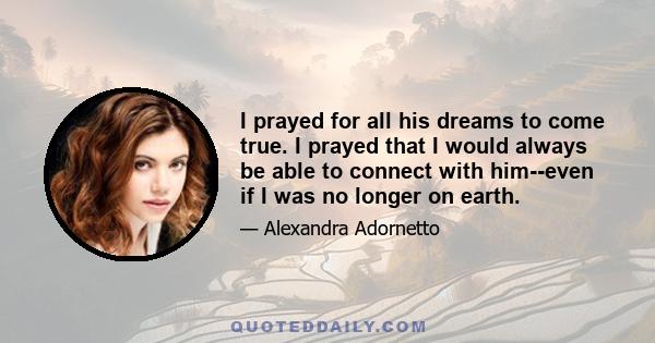 I prayed for all his dreams to come true. I prayed that I would always be able to connect with him--even if I was no longer on earth.