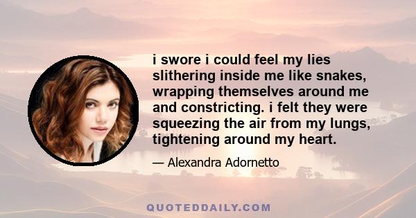 i swore i could feel my lies slithering inside me like snakes, wrapping themselves around me and constricting. i felt they were squeezing the air from my lungs, tightening around my heart.