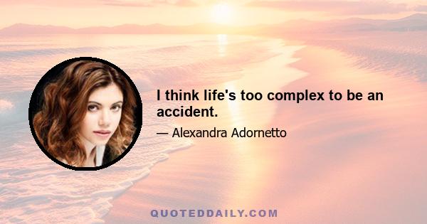 I think life's too complex to be an accident.