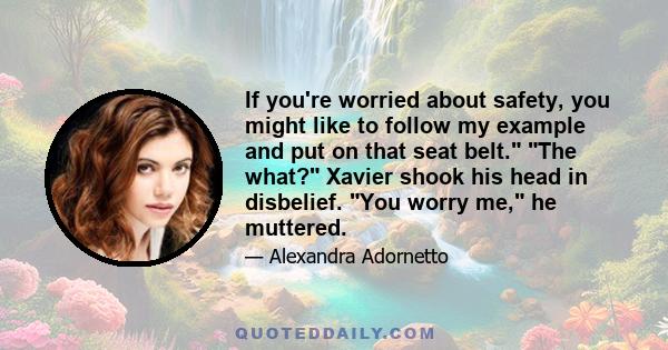 If you're worried about safety, you might like to follow my example and put on that seat belt. The what? Xavier shook his head in disbelief. You worry me, he muttered.