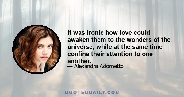 It was ironic how love could awaken them to the wonders of the universe, while at the same time confine their attention to one another.