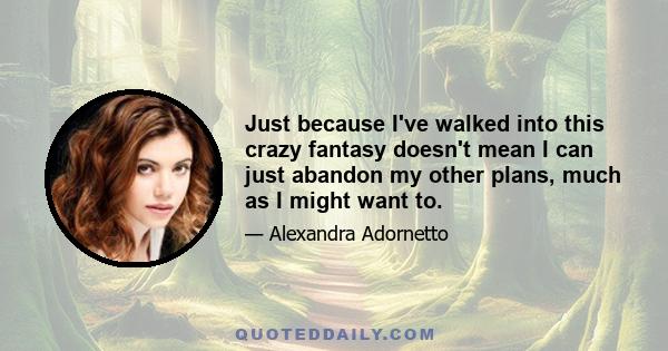 Just because I've walked into this crazy fantasy doesn't mean I can just abandon my other plans, much as I might want to.